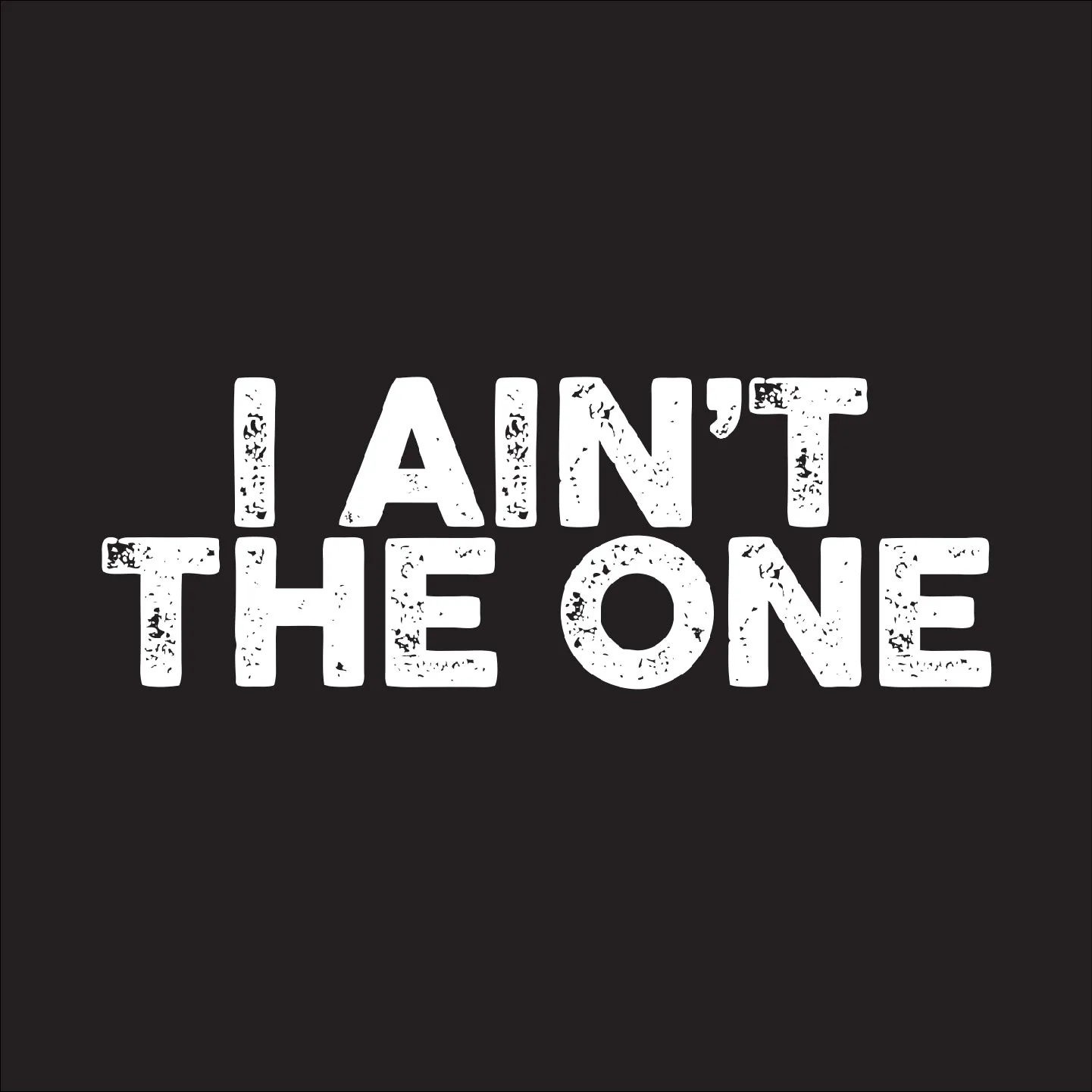 I ain't the one